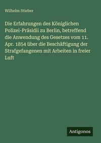 Produktbild: Die Erfahrungen des K&ouml;niglichen Polizei-Pr&auml;sidii zu Berlin, betreffend die Anwendung des Gesetzes vom 11. Apr. 1854 &uuml;ber die Besch&auml;ftigung der Strafge