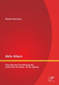 Produktbild: Aktiv Altern: Eine ethische Einsch&auml;tzung des politischen Konzepts "Active Ageing"