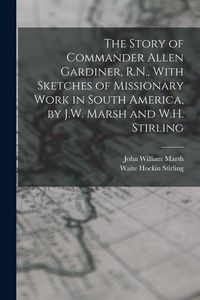 Produktbild: The Story of Commander Allen Gardiner, R.N., With Sketches of Missionary Work in South America, by J.W. Marsh and W.H. Stirling