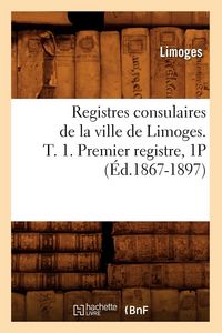 Produktbild: Registres consulaires de la ville de Limoges. T. 1. Premier registre, 1P (&Eacute;d.1867-1897)