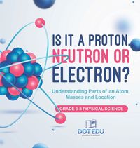 Produktbild: Is it a Proton, Neutron or Electron? Understanding Parts of an Atom, Masses and Location | Grade 6-8 Physical Science