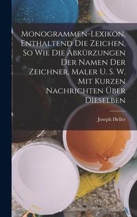 Produktbild: Monogrammen-Lexikon, Enthaltend Die Zeichen, So Wie Die Abk&uuml;rzungen Der Namen Der Zeichner, Maler U. S. W. Mit Kurzen Nachrichten &Uuml;ber Dieselben
