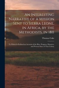 Produktbild: An Interesting Narrative of a Mission Sent to Sierra Leone, in Africa, by the Methodists, in 1811: To Which Is Prefixed an Account of the Rise, Progre