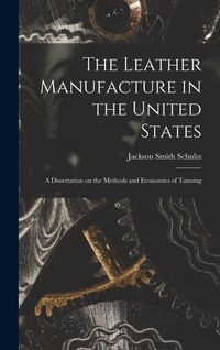 Produktbild: The Leather Manufacture in the United States; a Dissertation on the Methods and Economies of Tanning