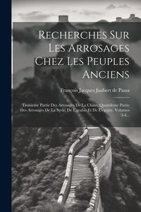 Produktbild: Recherches Sur Les Arrosages Chez Les Peuples Anciens: Troisieme Partie Des Arrosages De La Chine, Quatrileme Partie Des Arrosages De La Syrie, De L'a
