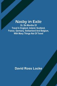 Produktbild: Nasby in Exile ; or, Six Months of Travel in England, Ireland, Scotland, France, Germany, Switzerland and Belgium, with many things not of travel