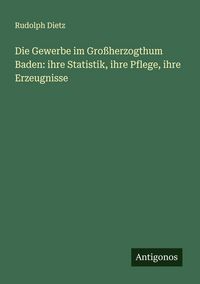 Produktbild: Die Gewerbe im Gro&szlig;herzogthum Baden: ihre Statistik, ihre Pflege, ihre Erzeugnisse