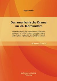 Produktbild: Das amerikanische Drama im 20. Jahrhundert: Die Entwicklung der weiblichen Charaktere als Thema in Susan Keating Glaspells 'Trifles' und in Lillian He