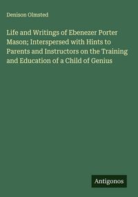 Produktbild: Life and Writings of Ebenezer Porter Mason; Interspersed with Hints to Parents and Instructors on the Training and Education of a Child of Genius