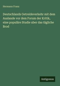 Produktbild: Deutschlands Getreideverkehr mit dem Auslande vor dem Forum der Kritik, eine popul&auml;re Studie uber das t&auml;gliche Brod
