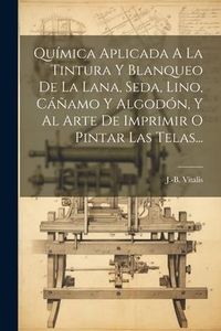 Produktbild: Qu&iacute;mica Aplicada A La Tintura Y Blanqueo De La Lana, Seda, Lino, C&aacute;&ntilde;amo Y Algod&oacute;n, Y Al Arte De Imprimir O Pintar Las Telas...