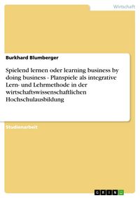 Produktbild: Spielend lernen oder learning business by doing business - Planspiele als integrative Lern- und Lehrmethode in der wirtschaftswissenschaftlichen Hochs
