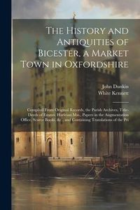 Produktbild: The History and Antiquities of Bicester, a Market Town in Oxfordshire: Compiled From Original Records, the Parish Archives, Title-Deeds of Estates, Ha