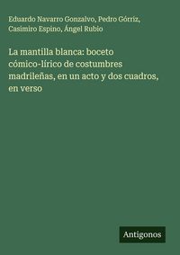 Produktbild: La mantilla blanca: boceto c&oacute;mico-l&iacute;rico de costumbres madrile&ntilde;as, en un acto y dos cuadros, en verso