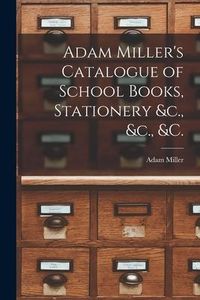 Produktbild: Adam Miller's Catalogue of School Books, Stationery &c., &c., &c. [microform]