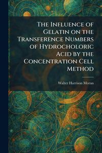 Produktbild: The Influence of Gelatin on the Transference Numbers of Hydrocholoric Acid by the Concentration Cell Method