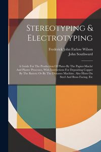 Produktbild: Stereotyping & Electrotyping: A Guide For The Production Of Plates By The Papier-mach&eacute; And Plaster Processes, With Instructions For Depositing Coppe