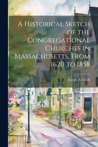 Produktbild: A Historical Sketch of the Congregational Churches in Massachusetts, From 1620 to 1858