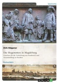 Produktbild: Die Hugenotten in Magdeburg. Ursachen f&uuml;r die Vertreibung aus Frankreich und Neuansiedlung in Preu&szlig;en