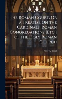 Produktbild: The Roman Court, Or a Treatise On the Cardinals, Roman Congregations [Etc.] of the Holy Roman Church
