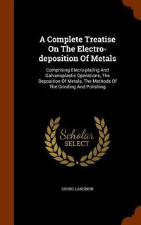 Produktbild: A Complete Treatise On The Electro-deposition Of Metals: Comprising Elecro-plating And Galvanoplastic Operations, The Deposition Of Metals, The Method