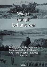 Produktbild: Wie es damals bei uns war. Eine Geschichte der Landwirtschaft und des Dorflebens, der Sitten und Gebr&auml;uche, der Bauernh&ouml;fe und der Ritterg&uuml;ter im Land zwischen Saale und Orla