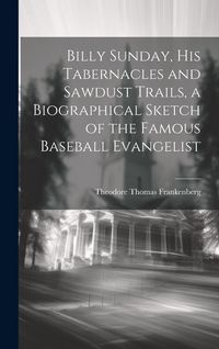 Produktbild: Billy Sunday, His Tabernacles and Sawdust Trails, a Biographical Sketch of the Famous Baseball Evangelist