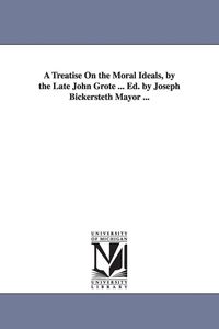 Produktbild: A Treatise On the Moral Ideals, by the Late John Grote ... Ed. by Joseph Bickersteth Mayor ...
