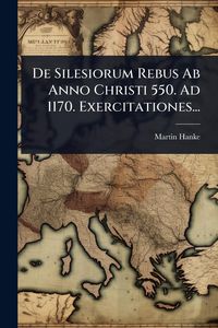 Produktbild: De Silesiorum Rebus Ab Anno Christi 550. Ad 1170. Exercitationes...