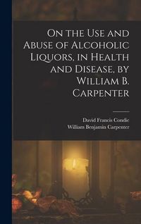 Produktbild: On the Use and Abuse of Alcoholic Liquors, in Health and Disease, by William B. Carpenter