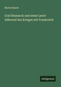 Produktbild: Graf Bismarck und seine Leute w&auml;hrend des Krieges mit Frankreich
