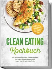 Produktbild: Clean Eating Kochbuch: Die leckersten Rezepte aus nat&uuml;rlichen Zutaten f&uuml;r jeden Geschmack &ndash; mehr Energie & Wohlbefinden &ndash; inkl. 30-Tage-Ern&auml;hrungsplan, Fermente, Basics, Dips, Saucen & Desserts
