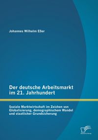 Produktbild: Der deutsche Arbeitsmarkt im 21. Jahrhundert: Soziale Marktwirtschaft im Zeichen von Globalisierung, demographischem Wandel und staatlicher Grundsicherung