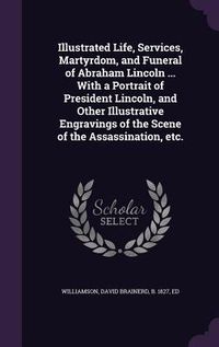 Produktbild: Illustrated Life, Services, Martyrdom, and Funeral of Abraham Lincoln ... with a Portrait of President Lincoln, and Other Illustrative Engravings of t