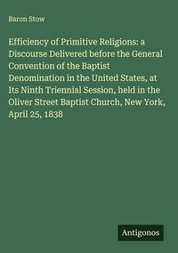 Produktbild: Efficiency of Primitive Religions: a Discourse Delivered before the General Convention of the Baptist Denomination in the United States, at Its Ninth
