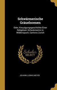 Produktbild: Schw&auml;rmerische Gr&auml;uelscenen: Oder, Kreuzigungsgeschichte Einer Religi&ouml;sen Schw&auml;rmerinn in Wildenspuch, Cantons Zurich