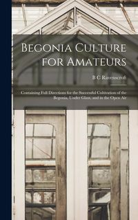 Produktbild: Begonia Culture for Amateurs: Containing Full Directions for the Successful Cultivation of the Begonia, Under Glass, and in the Open Air