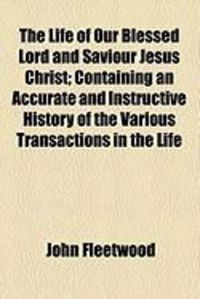 Produktbild: The Life of Our Blessed Lord and Saviour Jesus Christ; Containing an Accurate and Instructive History of the Various Transactions in the Life