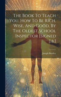 Produktbild: The Book To Teach You, How To Be Rich, Wise, And Good, By The Oldest School Inspector [signed J.b.]