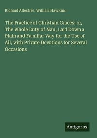Produktbild: The Practice of Christian Graces: or, The Whole Duty of Man, Laid Down a Plain and Familiar Way for the Use of All, with Private Devotions for Several