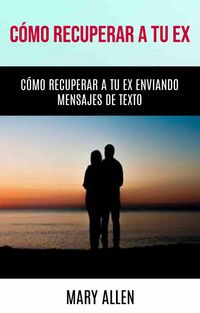 Produktbild: C&oacute;mo Recuperar A Tu Ex: C&oacute;mo Recuperar A Tu Ex Enviando Mensajes De Texto