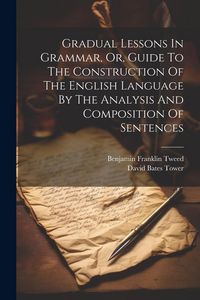 Produktbild: Gradual Lessons In Grammar, Or, Guide To The Construction Of The English Language By The Analysis And Composition Of Sentences