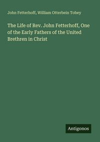 Produktbild: The Life of Rev. John Fetterhoff, One of the Early Fathers of the United Brethren in Christ