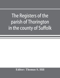 Produktbild: The registers of the parish of Thorington in the county of Suffolk, with notes of the different acts of Parliament referring to them, and notices of the Bence family, with pedigree, and other families whose names appear therein