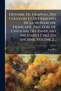 Produktbild: Histoire Du Drapeau, Des Couleurs Et Des Insignes De La Monarchie Fran&ccedil;aise, Pr&Atilde;(c)c&Atilde;(c)d&Atilde;(c)e De L'histoire Des Enseignes Militaires Chez Les Anciens