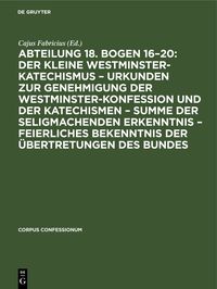 Produktbild: Abteilung 18. Bogen 16&ndash;20: Der kleine Westminster-Katechismus &ndash; Urkunden zur Genehmigung der Westminster-Konfession und der Katechismen &ndash; summe der se