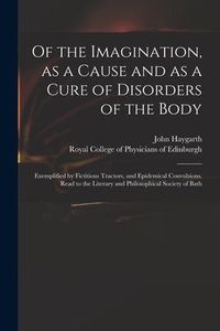 Produktbild: Of the Imagination, as a Cause and as a Cure of Disorders of the Body; Exemplified by Fictitious Tractors, and Epidemical Convulsions. Read to the Lit