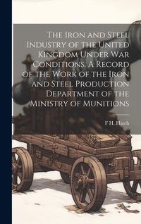 Produktbild: The Iron and Steel Industry of the United Kingdom Under war Conditions. A Record of the Work of the Iron and Steel Production Department of the Minist