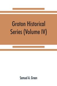 Produktbild: Groton historical series. A collection of papers relating to the history of the town of Groton, Massachusetts (Volume IV)