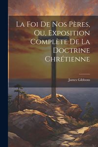 Produktbild: La Foi De Nos P&egrave;res, Ou, Exposition Compl&egrave;te De La Doctrine Chr&eacute;tienne